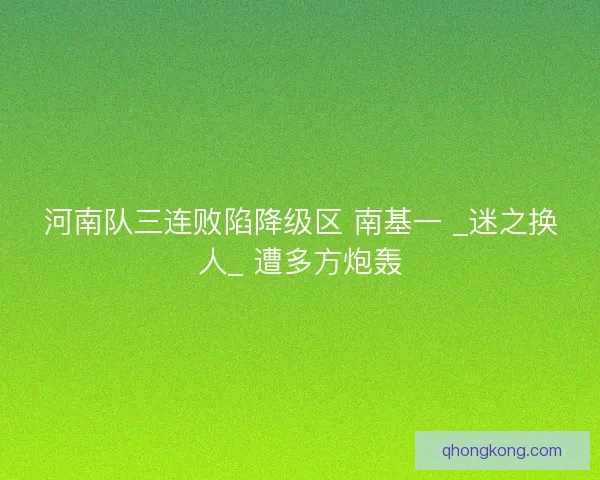 河南队三连败陷降级区 南基一 _迷之换人_ 遭多方炮轰