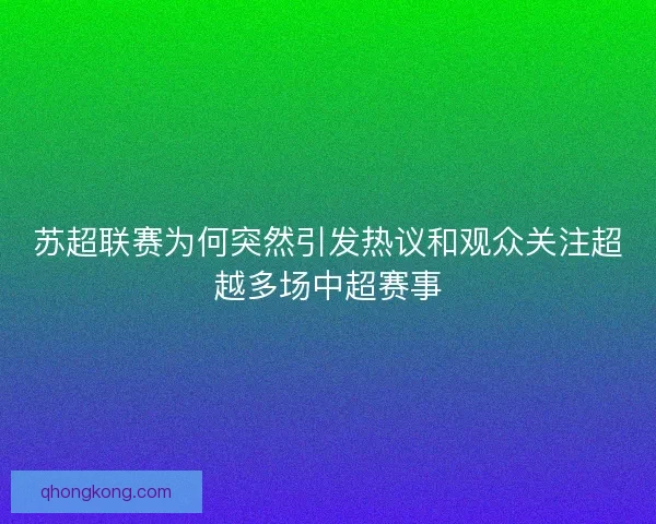 苏超联赛为何突然引发热议和观众关注超越多场中超赛事 苏超联赛为何突然引发热议和观众关注超越多场中超赛事