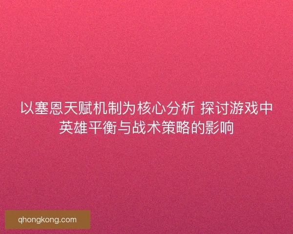 以塞恩天赋机制为核心分析 探讨游戏中英雄平衡与战术策略的影响 以塞恩天赋机制为核心分析 探讨游戏中英雄平衡与战术策略的影响