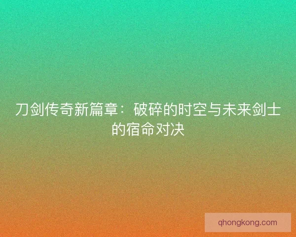 刀剑传奇新篇章：破碎的时空与未来剑士的宿命对决