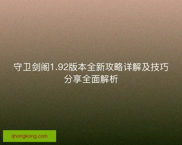 守卫剑阁1.92版本全新攻略详解及技巧分享全面解析 守卫剑阁1.92版本全新攻略详解及技巧分享全面解析
