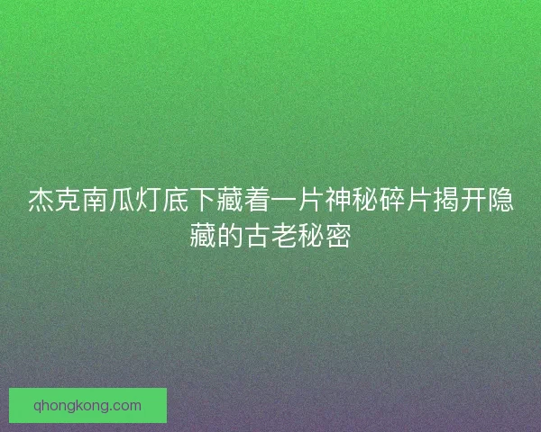 杰克南瓜灯底下藏着一片神秘碎片揭开隐藏的古老秘密 杰克南瓜灯底下藏着一片神秘碎片揭开隐藏的古老秘密
