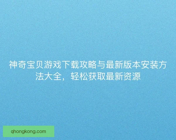 神奇宝贝游戏下载攻略与最新版本安装方法大全,轻松获取最新资源 神奇宝贝游戏下载攻略与最新版本安装方法大全,轻松获取最新资源