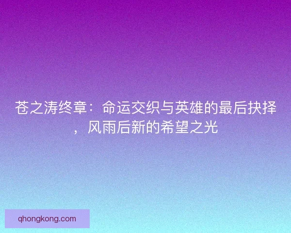 苍之涛终章:命运交织与英雄的最后抉择,风雨后新的希望之光 苍之涛终章:命运交织与英雄的最后抉择,风雨后新的希望之光