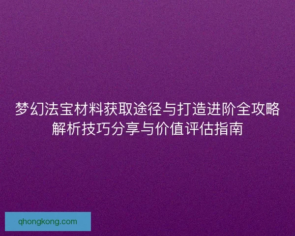 梦幻法宝材料获取途径与打造进阶全攻略解析技巧分享与价值评估指南