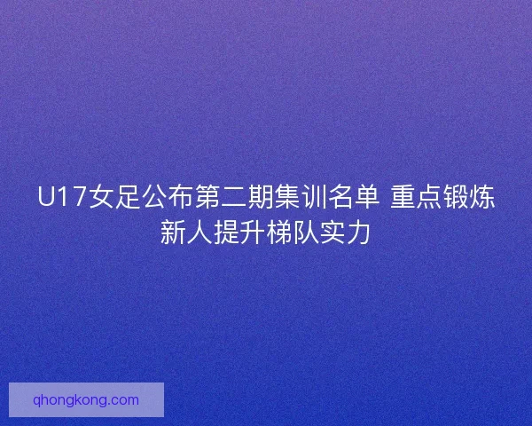 U17女足公布第二期集训名单 重点锻炼新人提升梯队实力