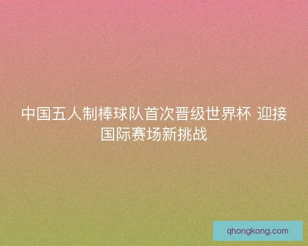 中国五人制棒球队首次晋级世界杯 迎接国际赛场新挑战 中国五人制棒球队首次晋级世界杯 迎接国际赛场新挑战