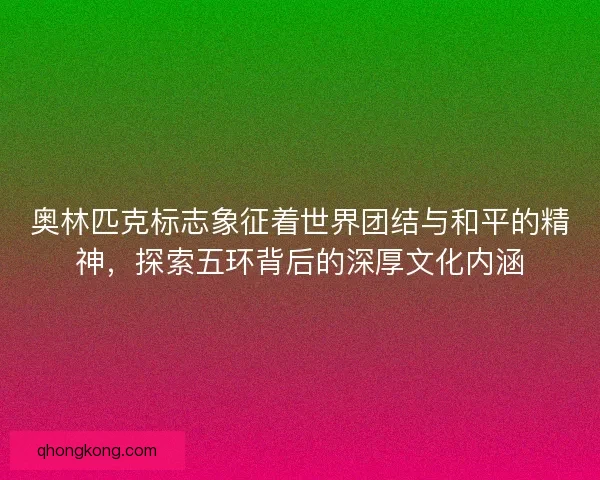 奥林匹克标志象征着世界团结与和平的精神，探索五环背后的深厚文化内涵