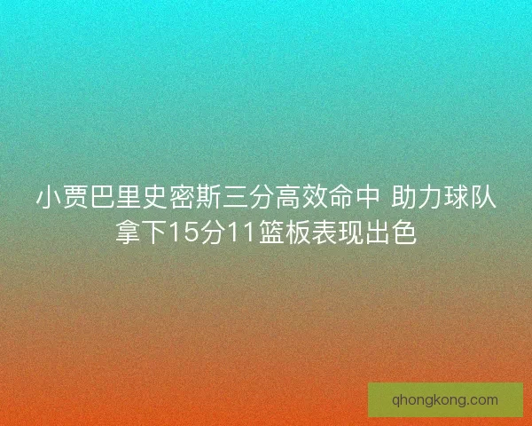 小贾巴里史密斯三分高效命中 助力球队拿下15分11篮板表现出色 小贾巴里史密斯三分高效命中 助力球队拿下15分11篮板表现出色