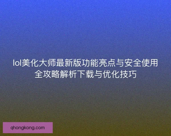 lol美化大师最新版功能亮点与安全使用全攻略解析下载与优化技巧 lol美化大师最新版功能亮点与安全使用全攻略解析下载与优化技巧