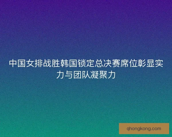 中国女排战胜韩国锁定总决赛席位彰显实力与团队凝聚力