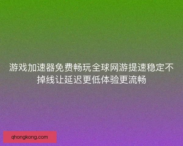游戏加速器免费畅玩全球网游提速稳定不掉线让延迟更低体验更流畅