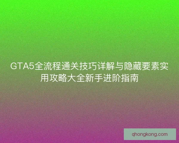 GTA5全流程通关技巧详解与隐藏要素实用攻略大全新手进阶指南