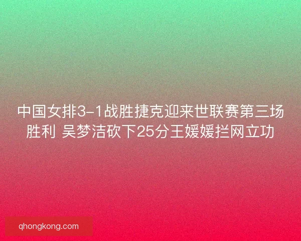 中国女排3-1战胜捷克迎来世联赛第三场胜利 吴梦洁砍下25分王媛媛拦网立功