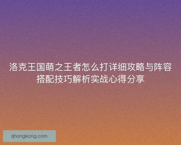 洛克王国萌之王者怎么打详细攻略与阵容搭配技巧解析实战心得分享