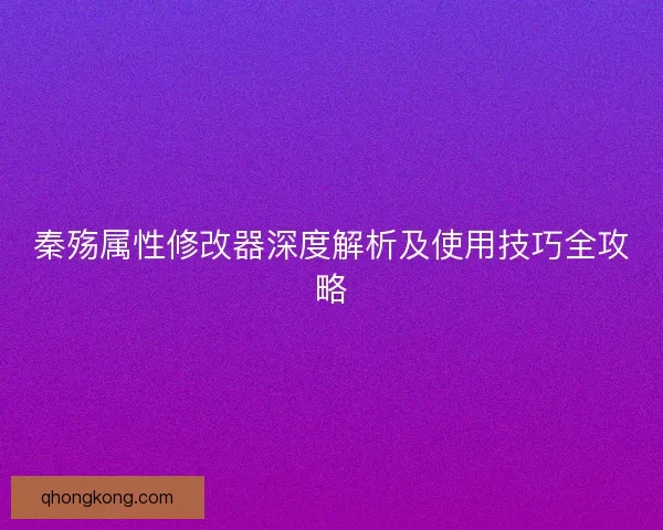 秦殇属性修改器深度解析及使用技巧全攻略