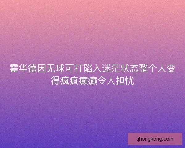 霍华德因无球可打陷入迷茫状态整个人变得疯疯癫癫令人担忧