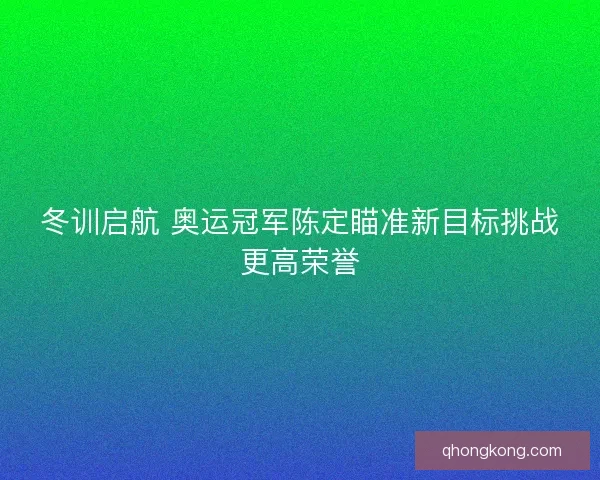 冬训启航 奥运冠军陈定瞄准新目标挑战更高荣誉