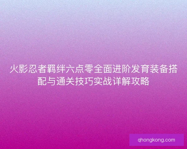 火影忍者羁绊六点零全面进阶发育装备搭配与通关技巧实战详解攻略