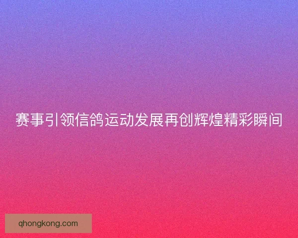 赛事引领信鸽运动发展再创辉煌精彩瞬间