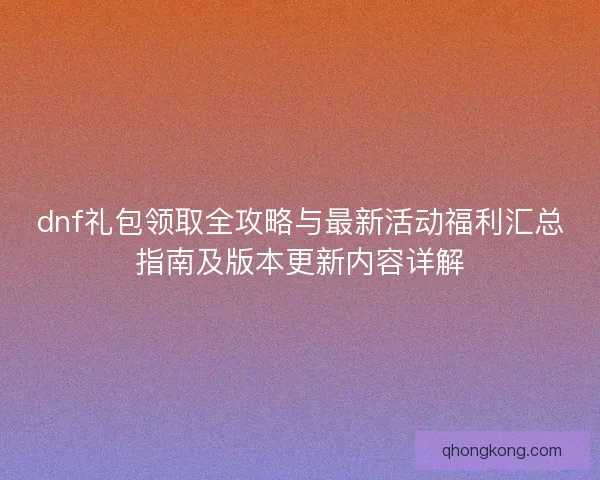 dnf礼包领取全攻略与最新活动福利汇总指南及版本更新内容详解