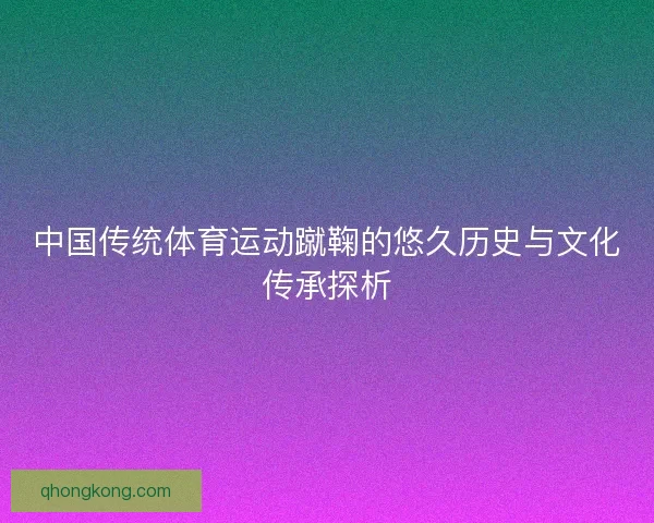 中国传统体育运动蹴鞠的悠久历史与文化传承探析 中国传统体育运动蹴鞠的悠久历史与文化传承探析