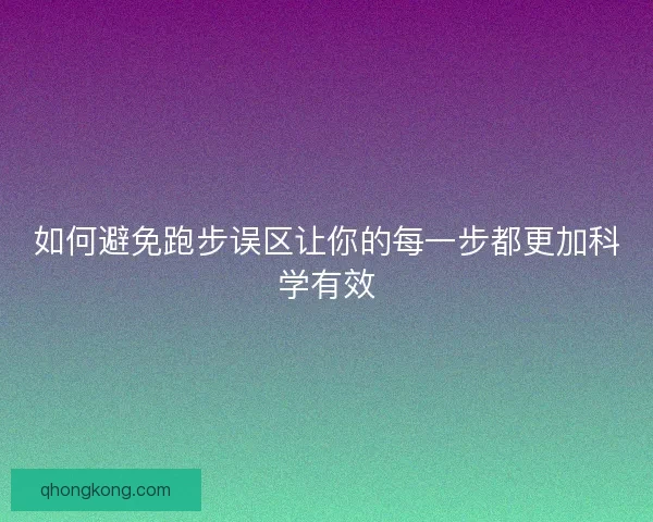 如何避免跑步误区让你的每一步都更加科学有效 如何避免跑步误区让你的每一步都更加科学有效