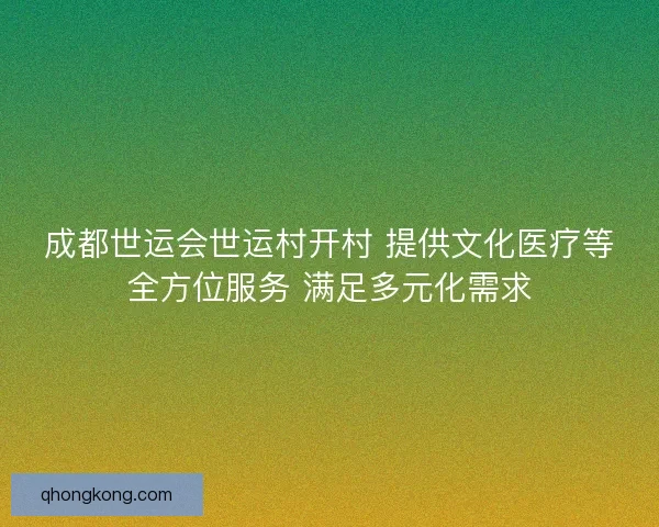 成都世运会世运村开村 提供文化医疗等全方位服务 满足多元化需求 成都世运会世运村开村 提供文化医疗等全方位服务 满足多元化需求