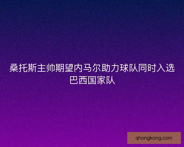 桑托斯主帅期望内马尔助力球队同时入选巴西国家队 桑托斯主帅期望内马尔助力球队同时入选巴西国家队