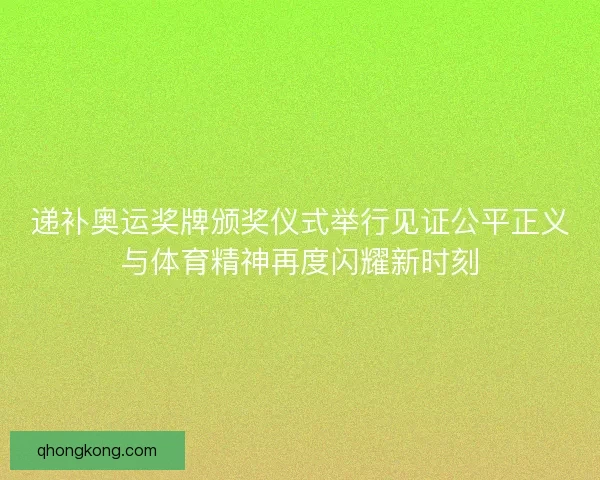 递补奥运奖牌颁奖仪式举行见证公平正义与体育精神再度闪耀新时刻 递补奥运奖牌颁奖仪式举行见证公平正义与体育精神再度闪耀新时刻