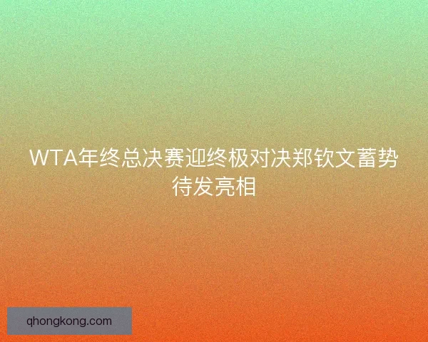 WTA年终总决赛迎终极对决郑钦文蓄势待发亮相 WTA年终总决赛迎终极对决郑钦文蓄势待发亮相