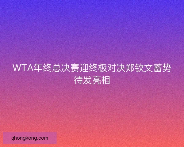 WTA年终总决赛迎终极对决郑钦文蓄势待发亮相 WTA年终总决赛迎终极对决郑钦文蓄势待发亮相