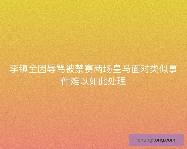 李镇全因辱骂被禁赛两场皇马面对类似事件难以如此处理