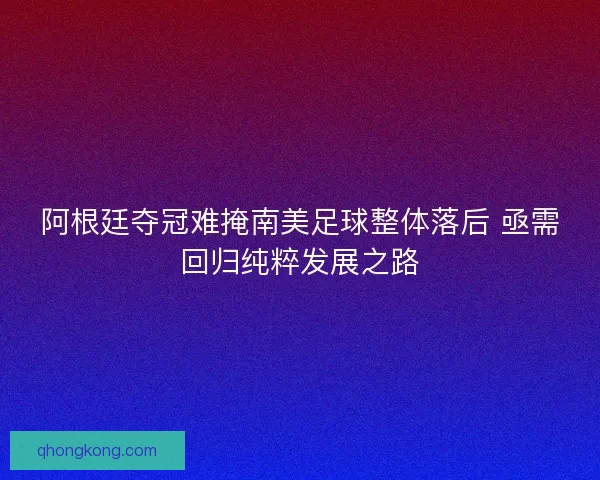 阿根廷夺冠难掩南美足球整体落后 亟需回归纯粹发展之路 阿根廷夺冠难掩南美足球整体落后 亟需回归纯粹发展之路