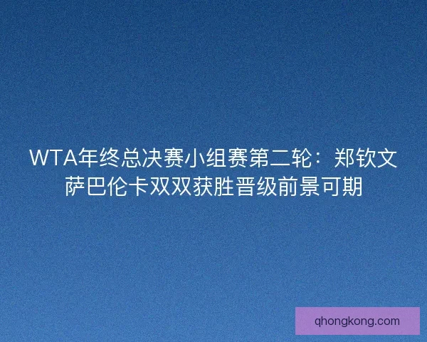 WTA年终总决赛小组赛第二轮:郑钦文萨巴伦卡双双获胜晋级前景可期 WTA年终总决赛小组赛第二轮:郑钦文萨巴伦卡双双获胜晋级前景可期