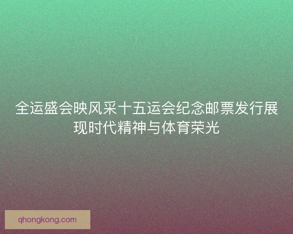 全运盛会映风采十五运会纪念邮票发行展现时代精神与体育荣光 全运盛会映风采十五运会纪念邮票发行展现时代精神与体育荣光