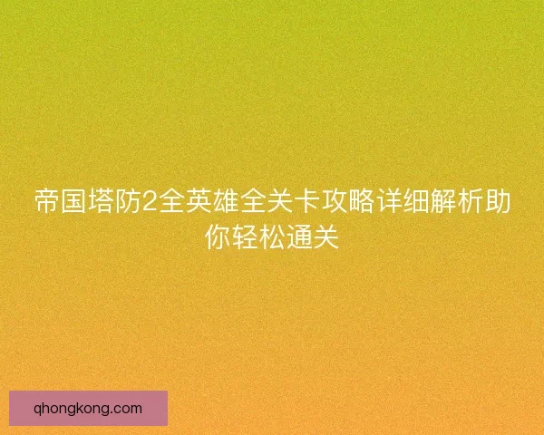 帝国塔防2全英雄全关卡攻略详细解析助你轻松通关