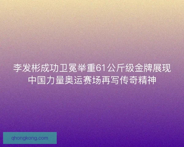 李发彬成功卫冕举重61公斤级金牌展现中国力量奥运赛场再写传奇精神 李发彬成功卫冕举重61公斤级金牌展现中国力量奥运赛场再写传奇精神