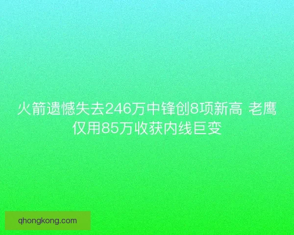 火箭遗憾失去246万中锋创8项新高 老鹰仅用85万收获内线巨变