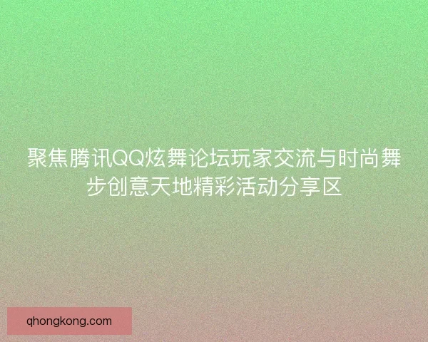 聚焦腾讯QQ炫舞论坛玩家交流与时尚舞步创意天地精彩活动分享区 聚焦腾讯QQ炫舞论坛玩家交流与时尚舞步创意天地精彩活动分享区