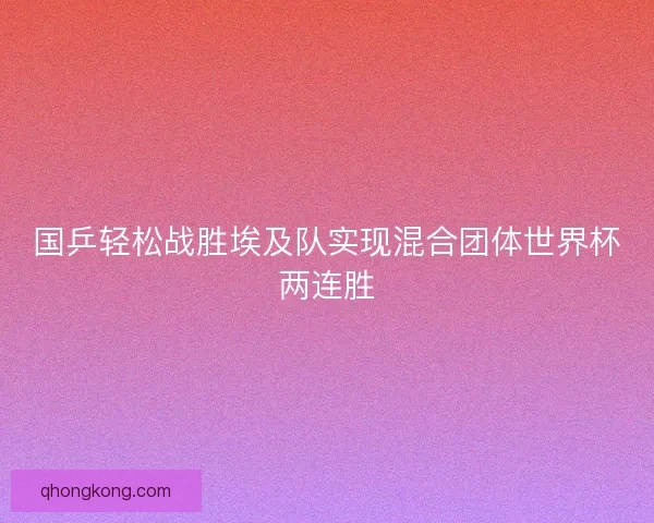 国乒轻松战胜埃及队实现混合团体世界杯两连胜 国乒轻松战胜埃及队实现混合团体世界杯两连胜