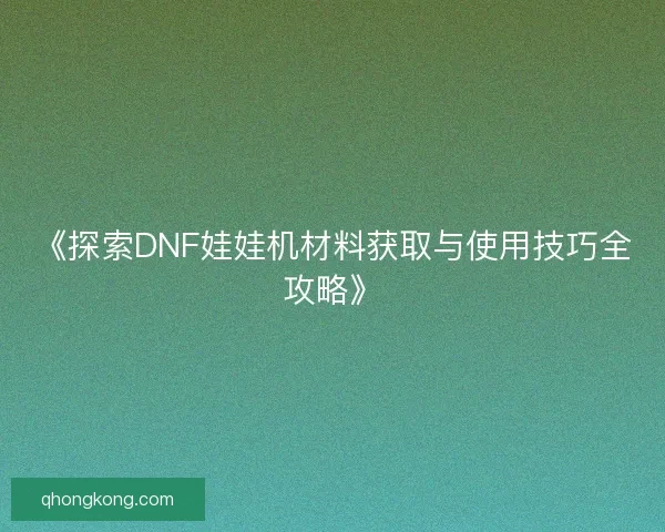 《探索DNF娃娃机材料获取与使用技巧全攻略》 《探索DNF娃娃机材料获取与使用技巧全攻略》
