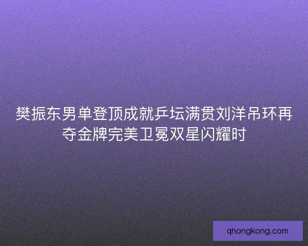 樊振东男单登顶成就乒坛满贯刘洋吊环再夺金牌完美卫冕双星闪耀时