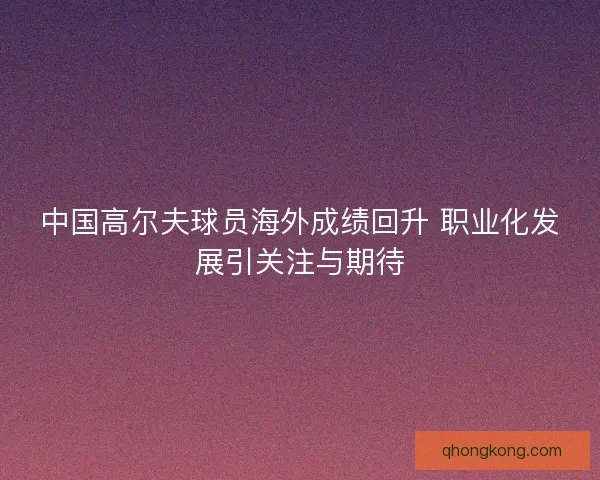 中国高尔夫球员海外成绩回升 职业化发展引关注与期待