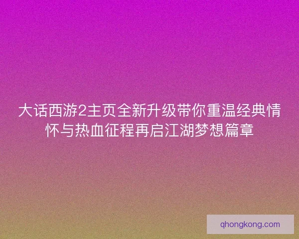 大话西游2主页全新升级带你重温经典情怀与热血征程再启江湖梦想篇章 大话西游2主页全新升级带你重温经典情怀与热血征程再启江湖梦想篇章