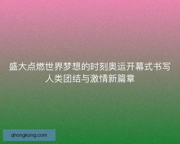 盛大点燃世界梦想的时刻奥运开幕式书写人类团结与激情新篇章 盛大点燃世界梦想的时刻奥运开幕式书写人类团结与激情新篇章